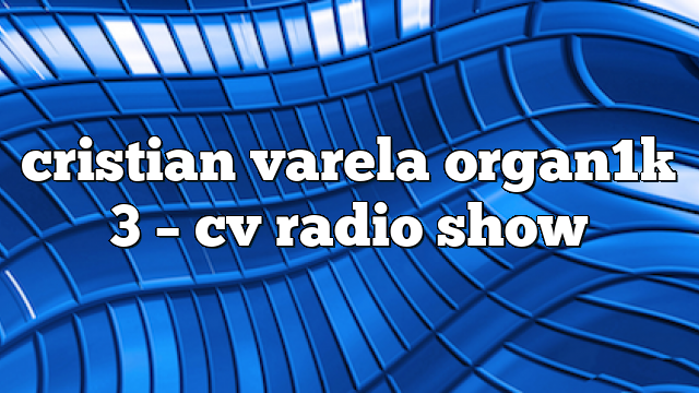 cristian varela organ1k 3 – CV Radio Show