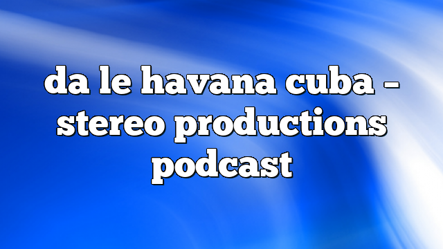 da le havana cuba – Stereo Productions Podcast