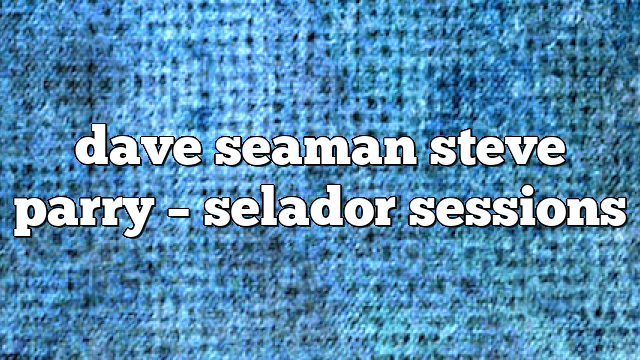 dave seaman steve parry – selador sessions