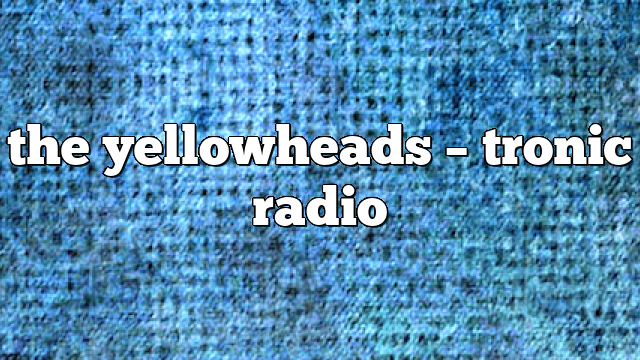 the yellowheads – Tronic Radio