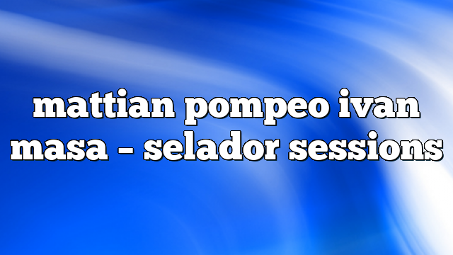 mattian pompeo ivan masa – selador sessions