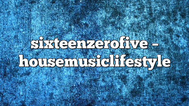 Sixteenzerofive – HouseMusicLifestyle