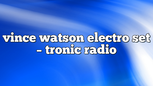 vince watson electro set – Tronic Radio