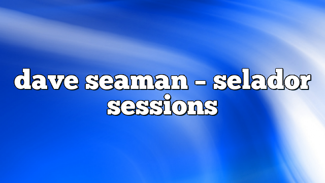 dave seaman – selador sessions