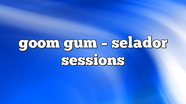 goom gum – selador sessions