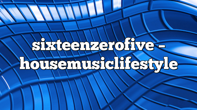 Sixteenzerofive – HouseMusicLifestyle