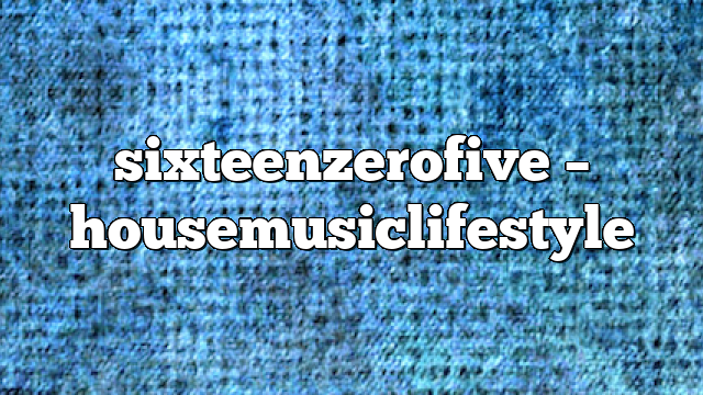 Sixteenzerofive – HouseMusicLifestyle