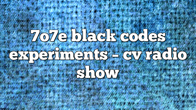 7o7e black codes experiments – CV Radio Show