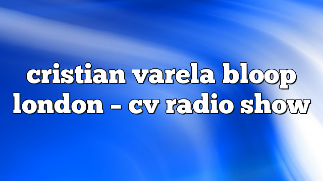 cristian varela bloop london – CV Radio Show