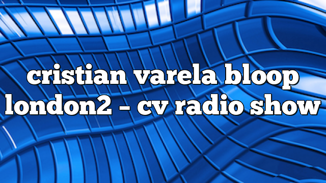 cristian varela bloop london2 – CV Radio Show