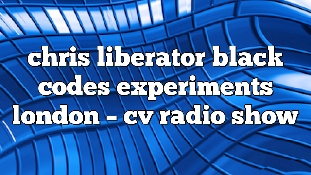 chris liberator black codes experiments london – CV Radio Show