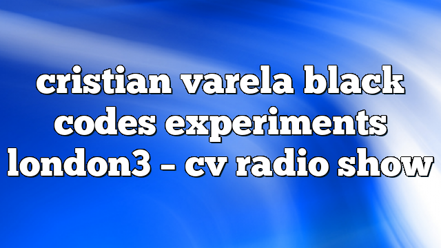 cristian varela black codes experiments london3 – CV Radio Show