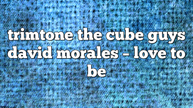 trimtone the cube guys david morales – Love to Be