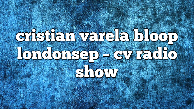 cristian varela bloop londonsep – CV Radio Show
