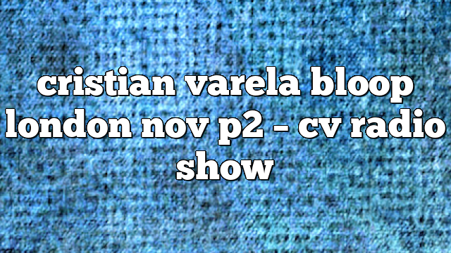 cristian varela bloop london nov p2 – CV Radio Show