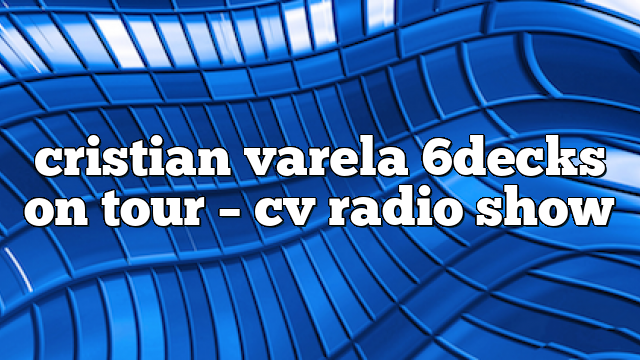 cristian varela 6decks on tour – CV Radio Show