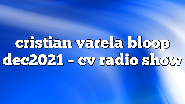 cristian varela bloop dec2021 – CV Radio Show