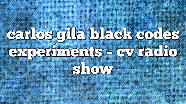 carlos gila black codes experiments – CV Radio Show