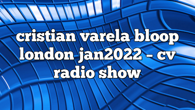 cristian varela bloop london jan2022 – CV Radio Show