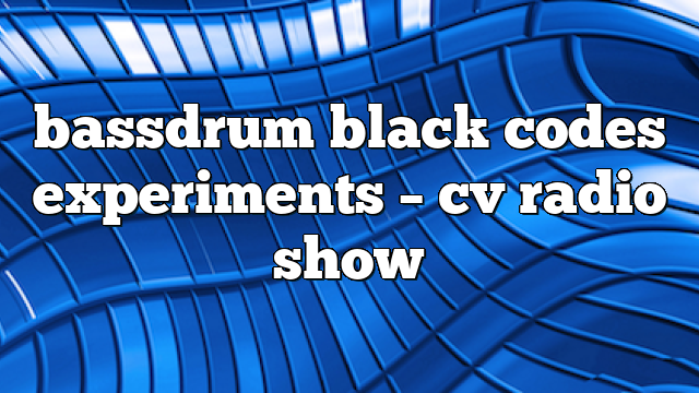 bassdrum black codes experiments – CV Radio Show