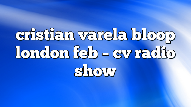 cristian varela bloop london feb – CV Radio Show