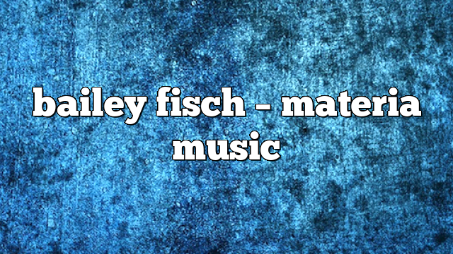 bailey fisch – Materia Music