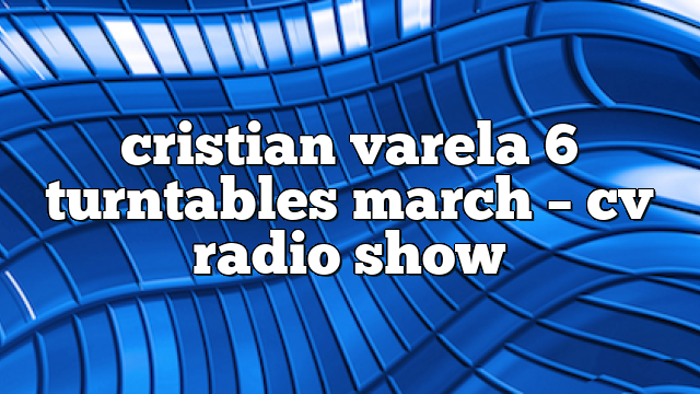 cristian varela 6 turntables march – CV Radio Show