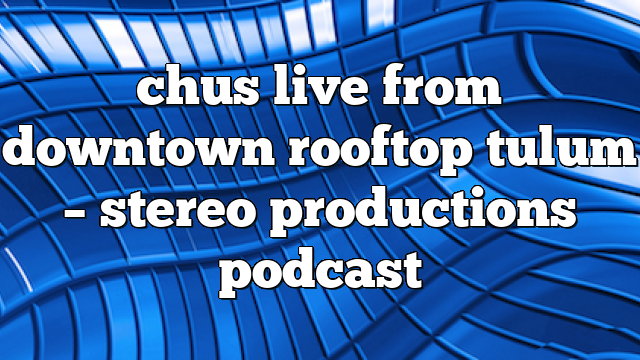 chus live from downtown rooftop tulum – Stereo Productions Podcast