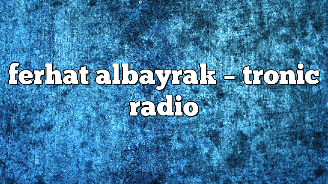 ferhat albayrak – Tronic Radio