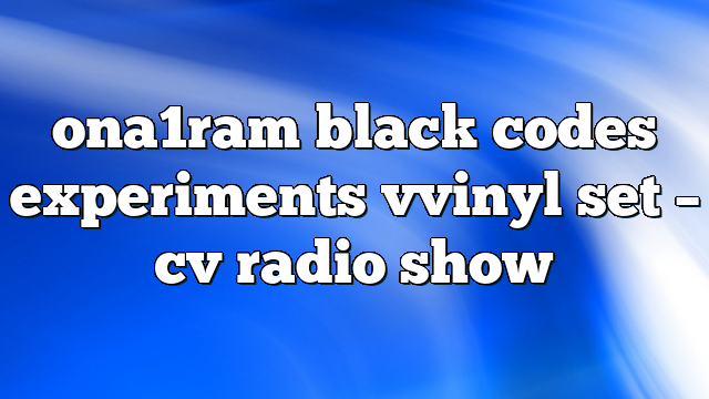 ona1ram black codes experiments vvinyl set – CV Radio Show