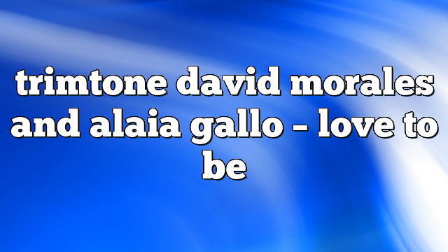 trimtone david morales and alaia gallo – Love to Be