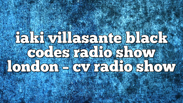 iaki villasante black codes radio show london – CV Radio Show
