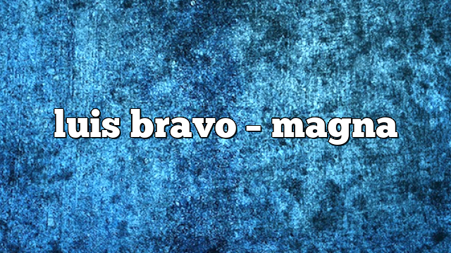 luis bravo – Magna
