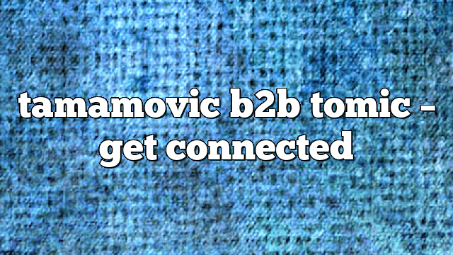 tamamovic b2b tomic – get connected