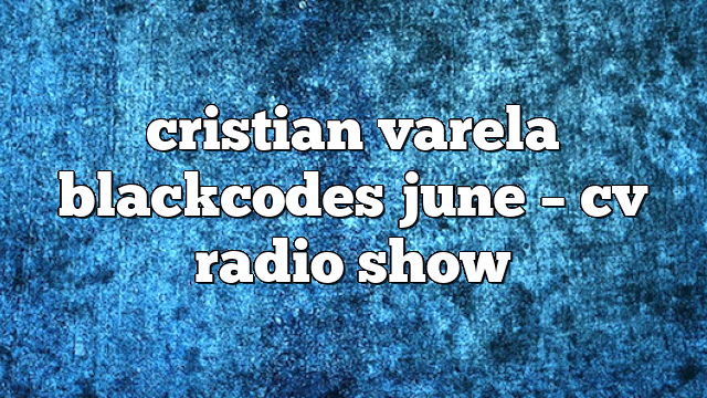 cristian varela blackcodes june – CV Radio Show