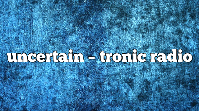 uncertain – Tronic Radio