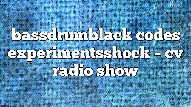bassdrumblack codes experimentsshock – CV Radio Show