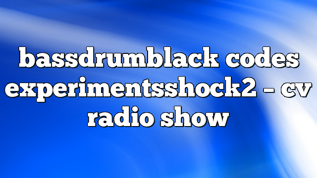 bassdrumblack codes experimentsshock2 – CV Radio Show
