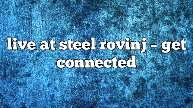 live at steel rovinj – get connected