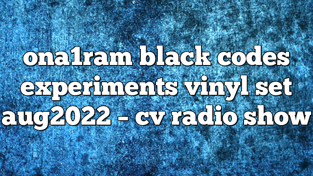 ona1ram black codes experiments vinyl set aug2022 – CV Radio Show