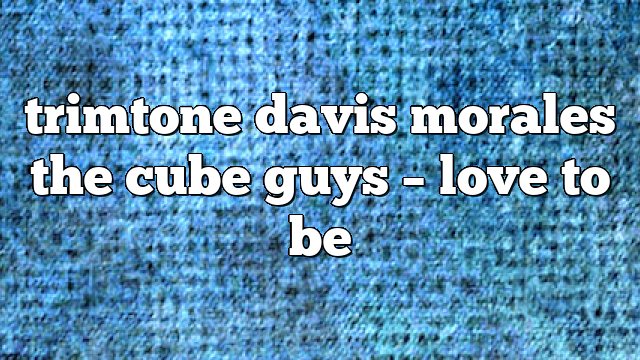 trimtone davis morales the cube guys – Love to Be