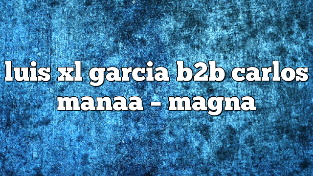 luis xl garcia b2b carlos manaa – Magna