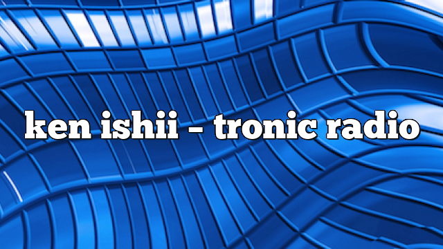 ken ishii – Tronic Radio