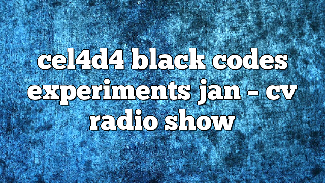 cel4d4 black codes experiments jan – CV Radio Show