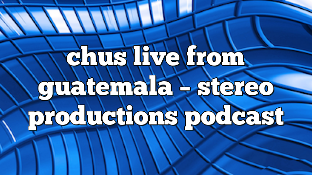 chus live from guatemala – Stereo Productions Podcast