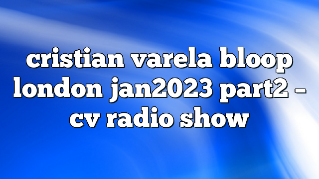 cristian varela bloop london jan2023 part2 – CV Radio Show