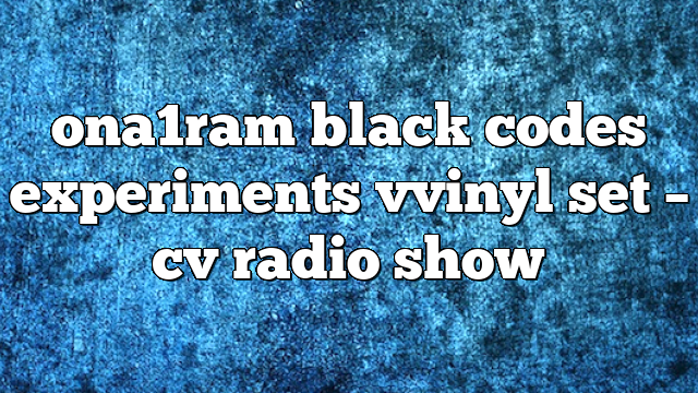 ona1ram black codes experiments vvinyl set – CV Radio Show