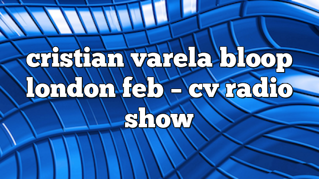 cristian varela bloop london feb – CV Radio Show