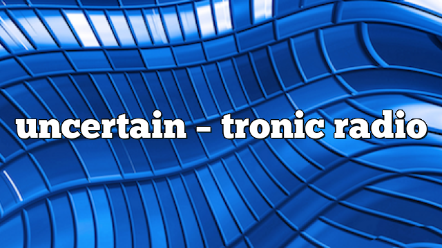 uncertain – Tronic Radio
