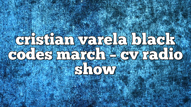 cristian varela black codes march – CV Radio Show